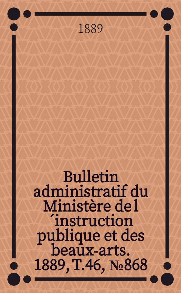 Bulletin administratif du Ministère de l´instruction publique et des beaux-arts. 1889, T.46, №868