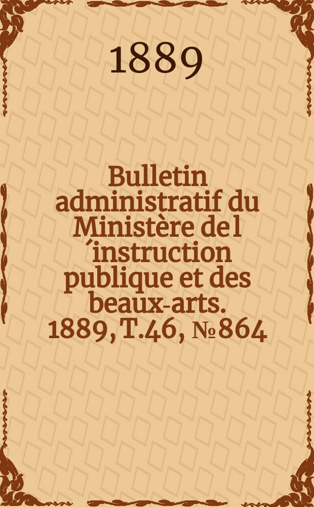 Bulletin administratif du Ministère de l´instruction publique et des beaux-arts. 1889, T.46, №864