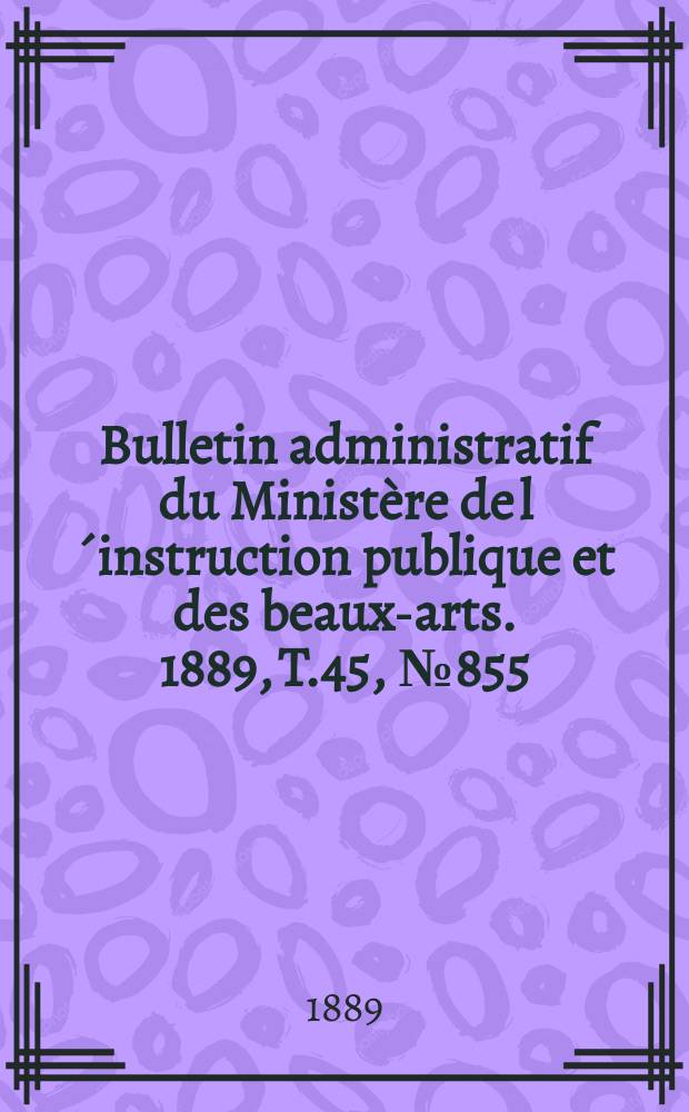 Bulletin administratif du Ministère de l´instruction publique et des beaux-arts. 1889, T.45, №855