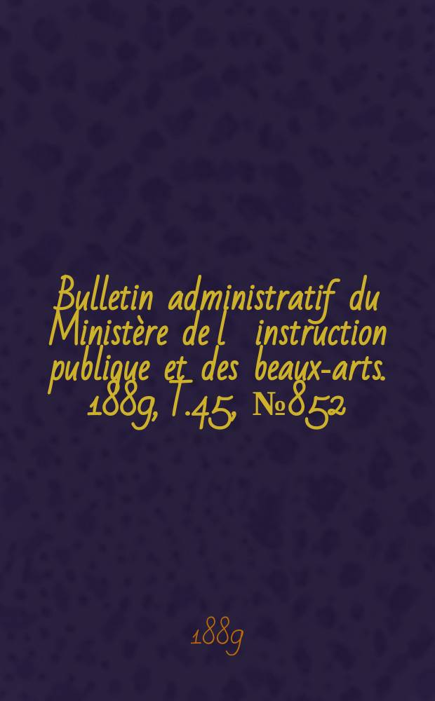 Bulletin administratif du Ministère de l´instruction publique et des beaux-arts. 1889, T.45, №852
