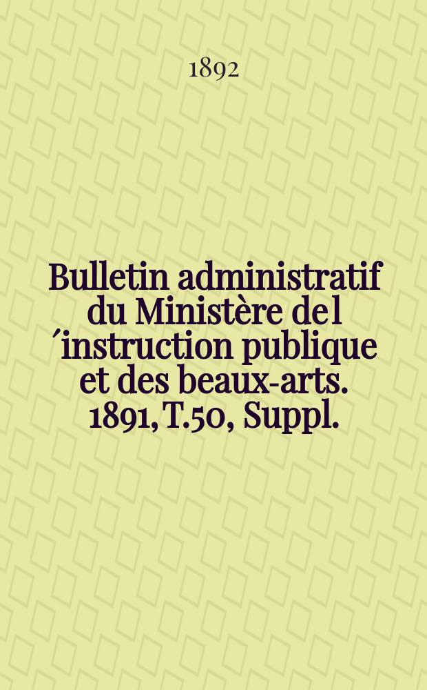 Bulletin administratif du Minist&egrave;re de l&acute;instruction publique et des beaux-arts. 1891, T.50, Suppl.