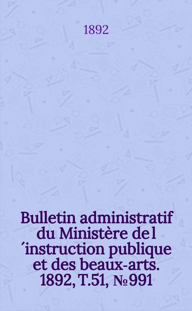 Bulletin administratif du Minist&egrave;re de l&acute;instruction publique et des beaux-arts. 1892, T.51, №991