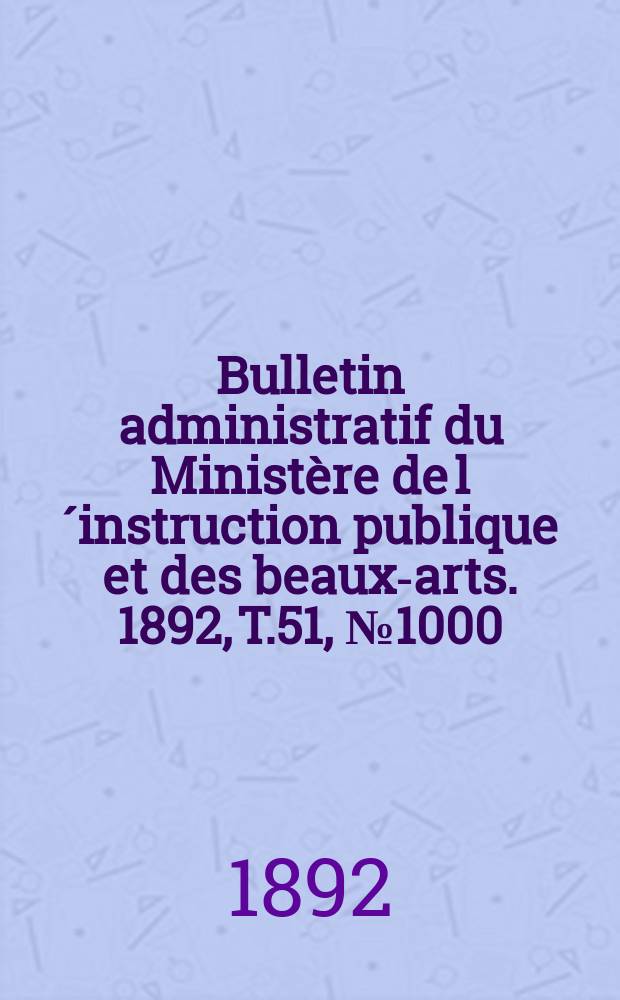 Bulletin administratif du Ministère de l´instruction publique et des beaux-arts. 1892, T.51, №1000