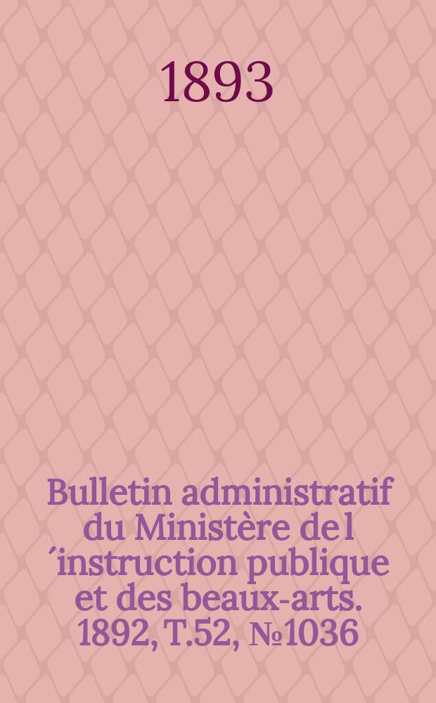 Bulletin administratif du Minist&egrave;re de l&acute;instruction publique et des beaux-arts. 1892, T.52, №1036