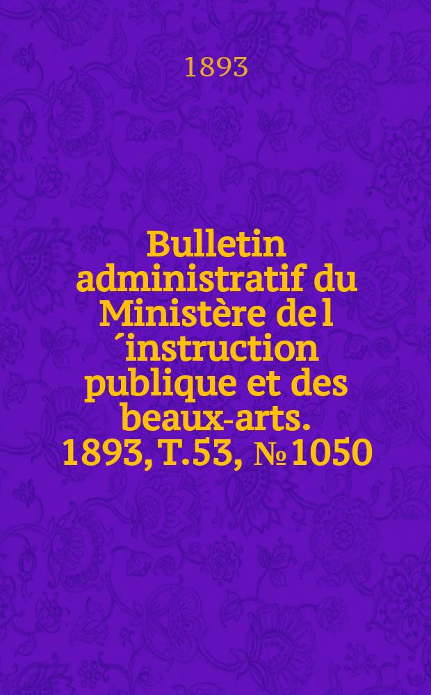 Bulletin administratif du Minist&egrave;re de l&acute;instruction publique et des beaux-arts. 1893, T.53, №1050