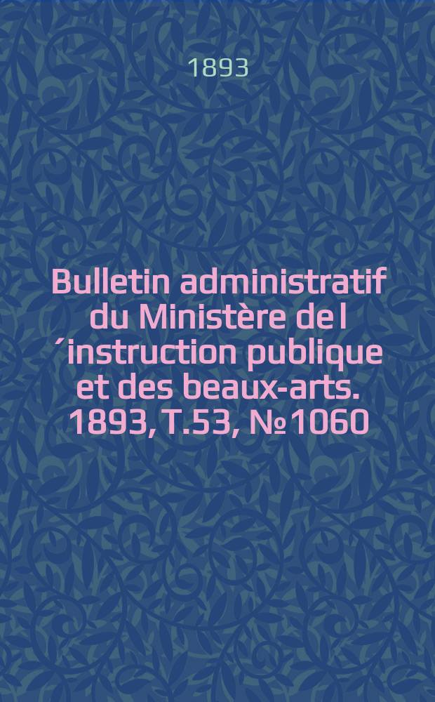Bulletin administratif du Minist&egrave;re de l&acute;instruction publique et des beaux-arts. 1893, T.53, №1060