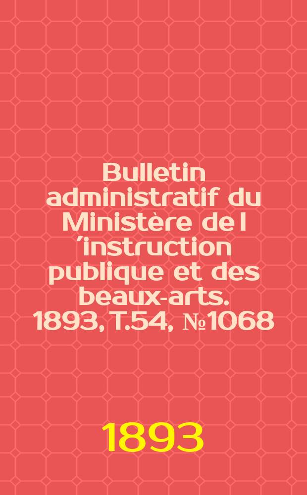 Bulletin administratif du Ministère de l´instruction publique et des beaux-arts. 1893, T.54, №1068