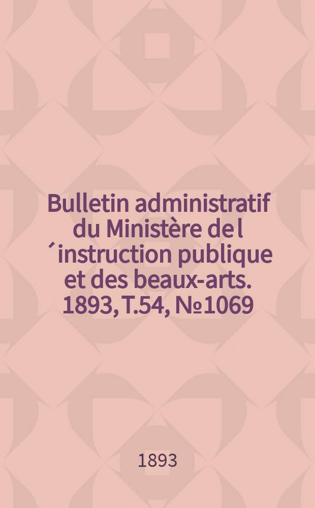Bulletin administratif du Ministère de l´instruction publique et des beaux-arts. 1893, T.54, №1069