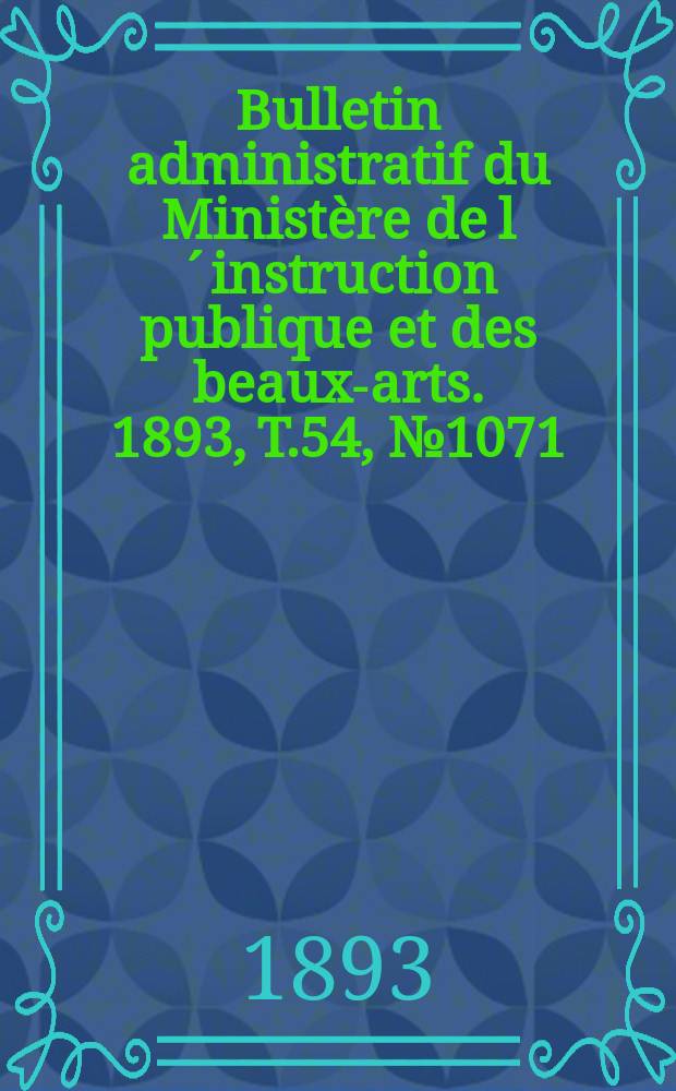 Bulletin administratif du Ministère de l´instruction publique et des beaux-arts. 1893, T.54, №1071