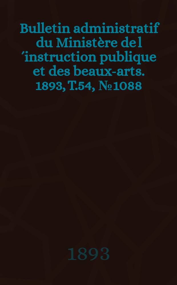 Bulletin administratif du Minist&egrave;re de l&acute;instruction publique et des beaux-arts. 1893, T.54, №1088