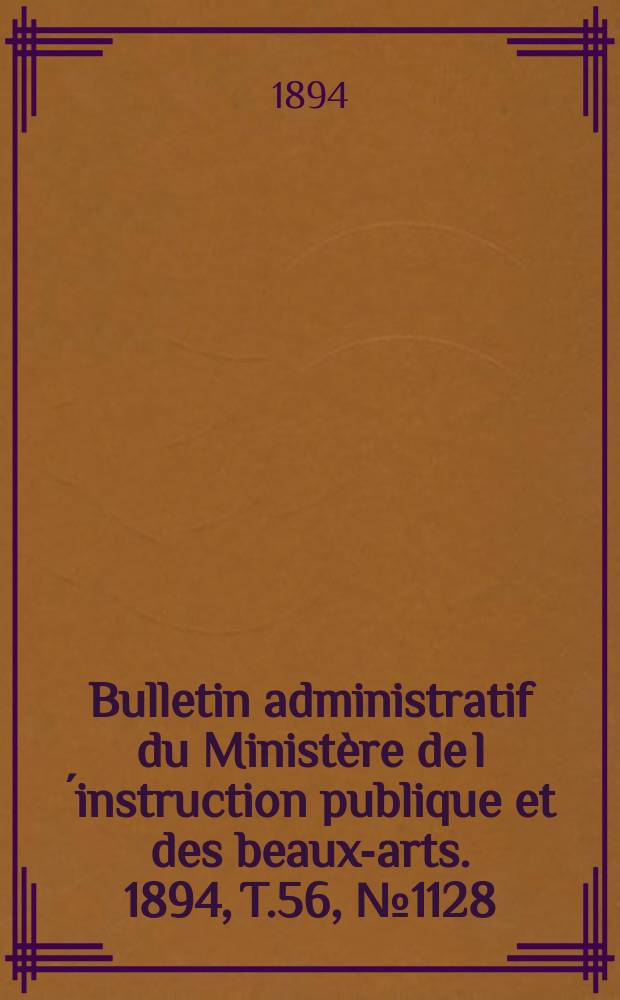 Bulletin administratif du Minist&egrave;re de l&acute;instruction publique et des beaux-arts. 1894, [T.56], №1128