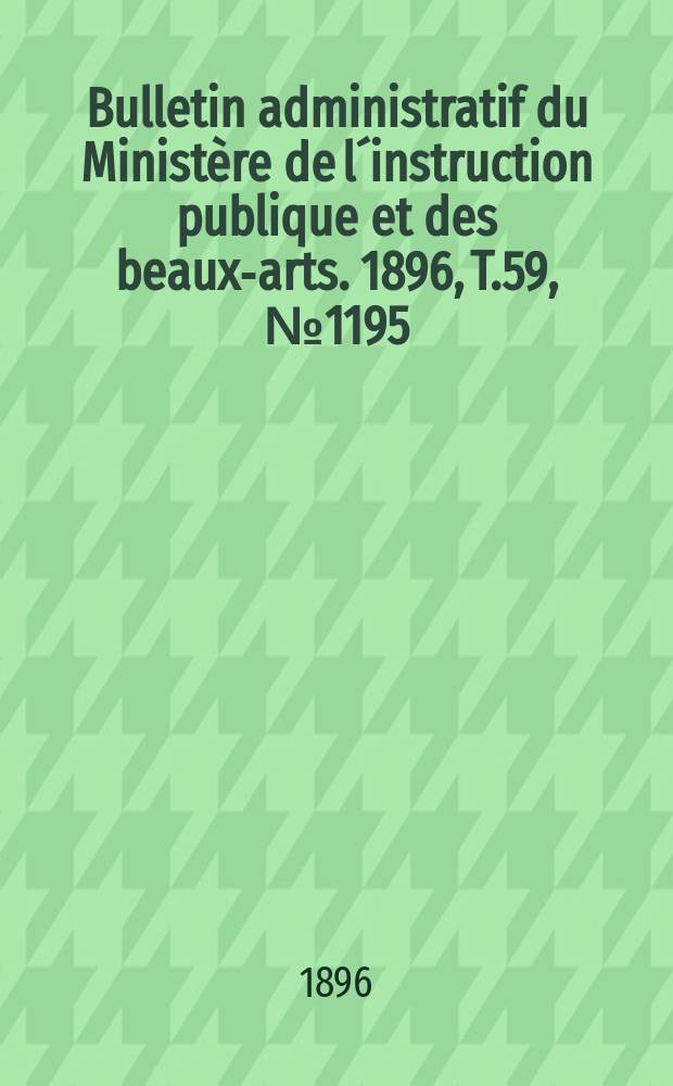 Bulletin administratif du Minist&egrave;re de l&acute;instruction publique et des beaux-arts. 1896, T.59, №1195