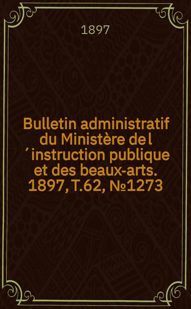 Bulletin administratif du Minist&egrave;re de l&acute;instruction publique et des beaux-arts. 1897, T.62, №1273