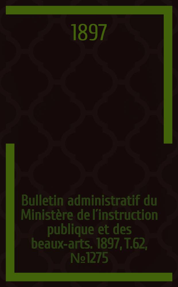 Bulletin administratif du Minist&egrave;re de l&acute;instruction publique et des beaux-arts. 1897, T.62, №1275