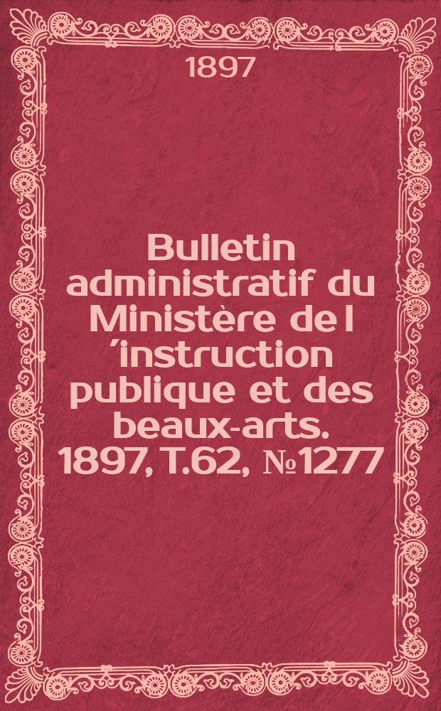 Bulletin administratif du Minist&egrave;re de l&acute;instruction publique et des beaux-arts. 1897, T.62, №1277