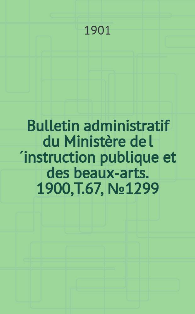 Bulletin administratif du Minist&egrave;re de l&acute;instruction publique et des beaux-arts. 1900, T.67, №1299