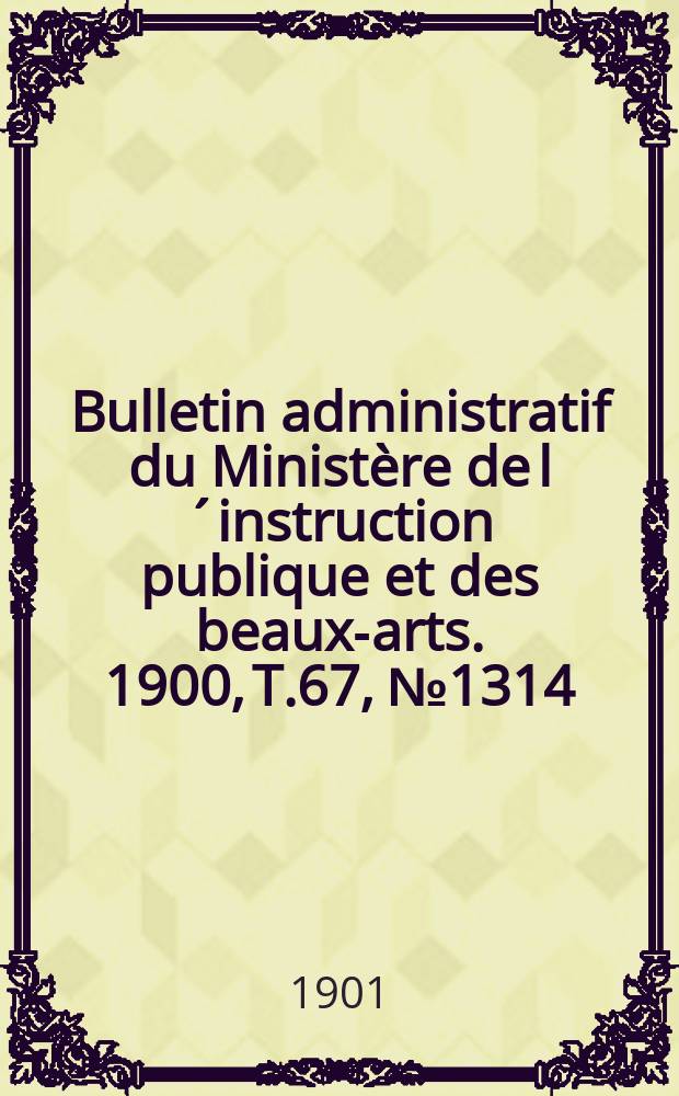 Bulletin administratif du Minist&egrave;re de l&acute;instruction publique et des beaux-arts. 1900, T.67, №1314