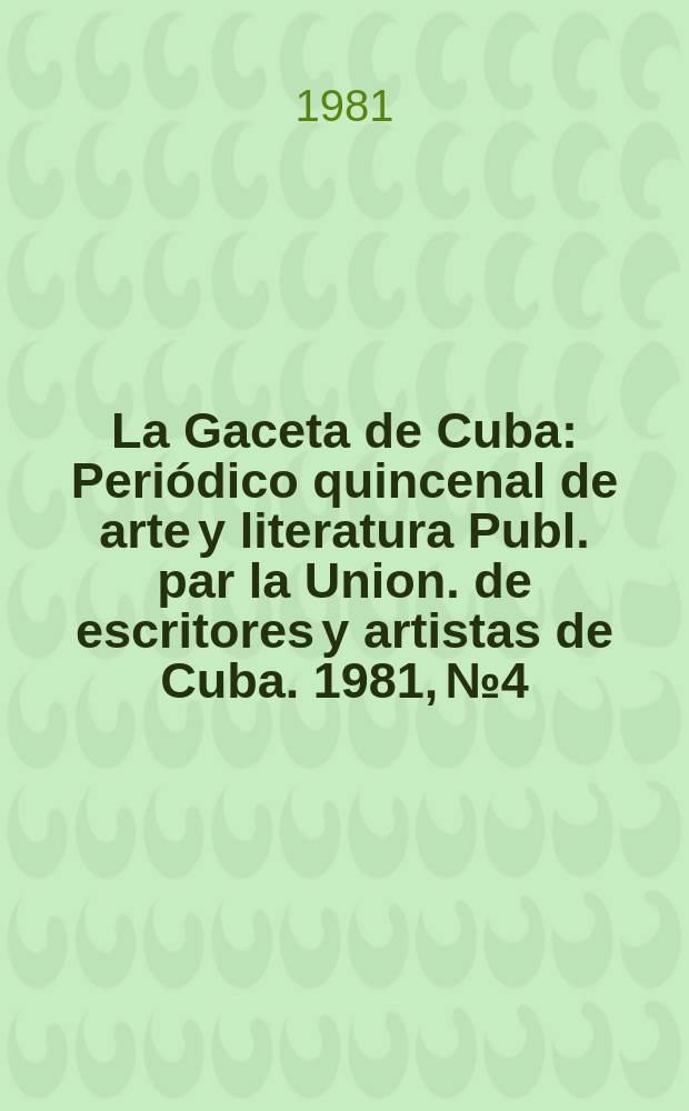 La Gaceta de Cuba : Periódico quincenal de arte y literatura Publ. par la Union. de escritores y artistas de Cuba. 1981, №4
