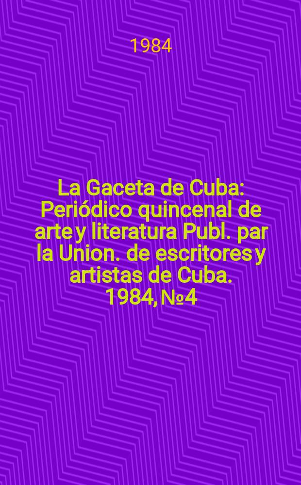 La Gaceta de Cuba : Periódico quincenal de arte y literatura Publ. par la Union. de escritores y artistas de Cuba. 1984, №4