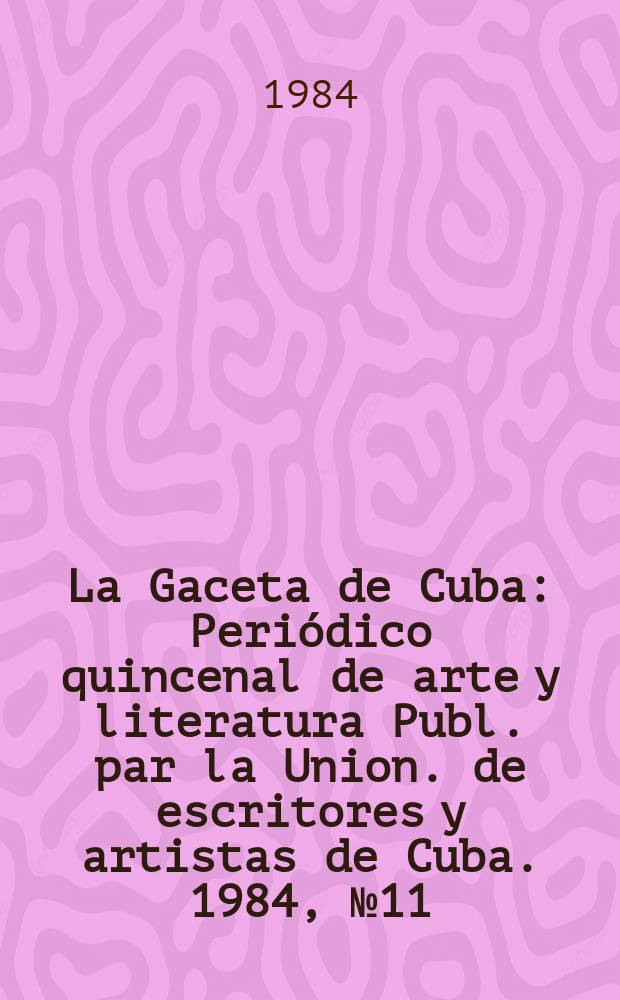 La Gaceta de Cuba : Periódico quincenal de arte y literatura Publ. par la Union. de escritores y artistas de Cuba. 1984, №11/12