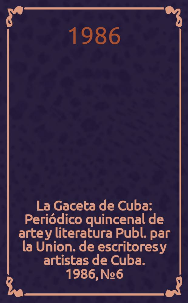 La Gaceta de Cuba : Periódico quincenal de arte y literatura Publ. par la Union. de escritores y artistas de Cuba. 1986, №6