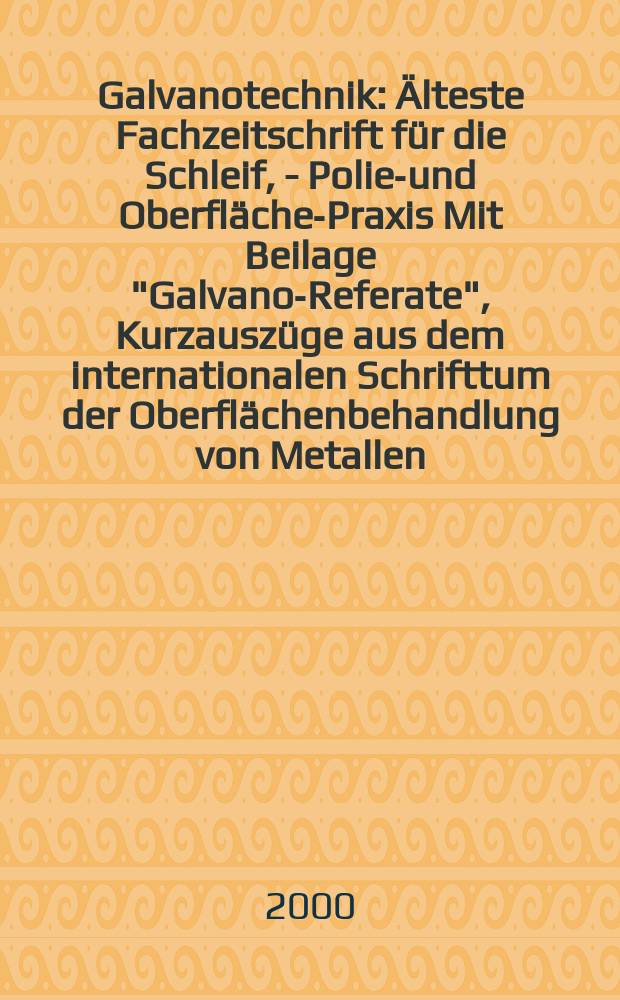 Galvanotechnik : Älteste Fachzeitschrift für die Schleif, - Polier- und Oberflächen- Praxis Mit Beilage "Galvano-Referate", Kurzauszüge aus dem internationalen Schrifttum der Oberflächenbehandlung von Metallen. Jg.91 2000, H.1