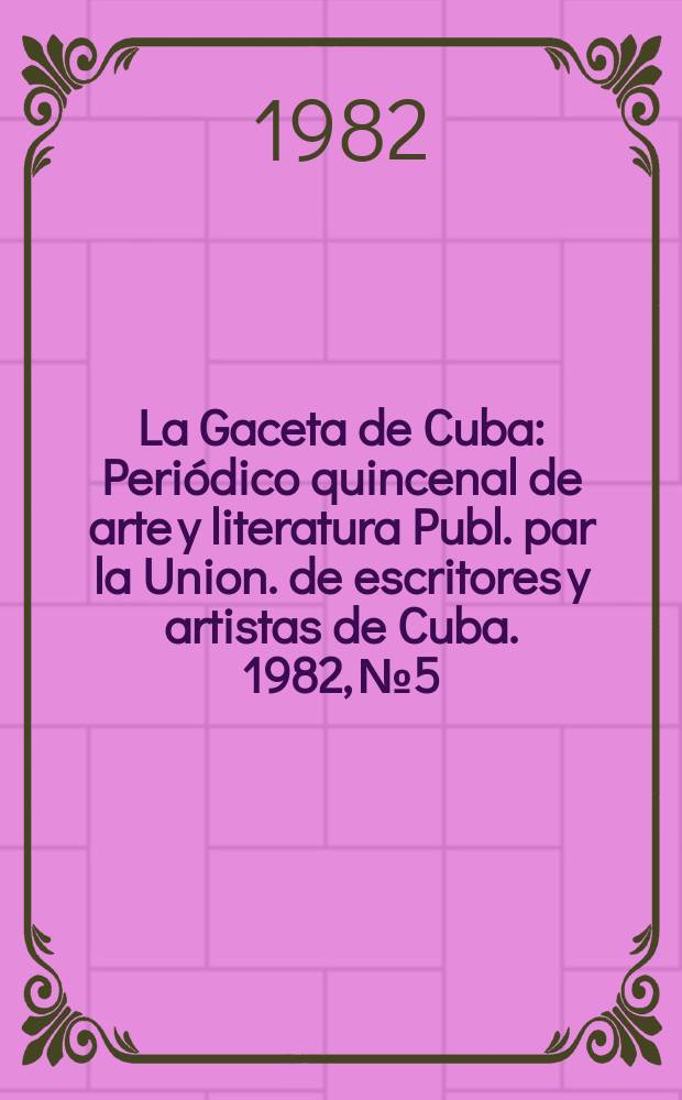 La Gaceta de Cuba : Periódico quincenal de arte y literatura Publ. par la Union. de escritores y artistas de Cuba. 1982, №5