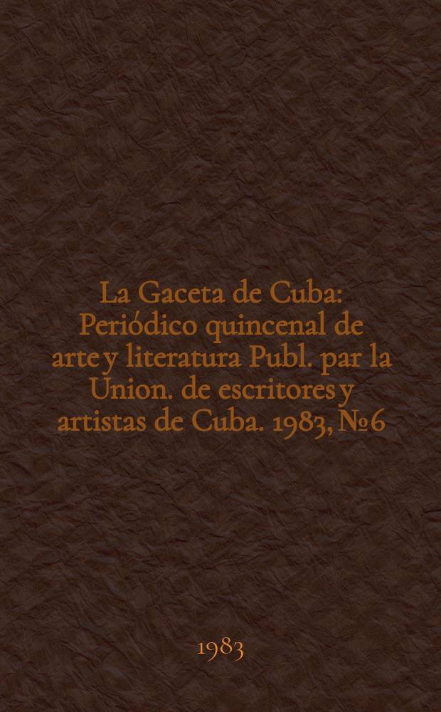 La Gaceta de Cuba : Periódico quincenal de arte y literatura Publ. par la Union. de escritores y artistas de Cuba. 1983, №6