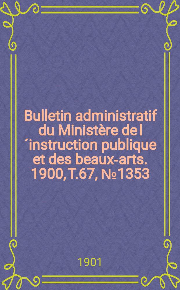 Bulletin administratif du Minist&egrave;re de l&acute;instruction publique et des beaux-arts. 1900, T.67, №1353