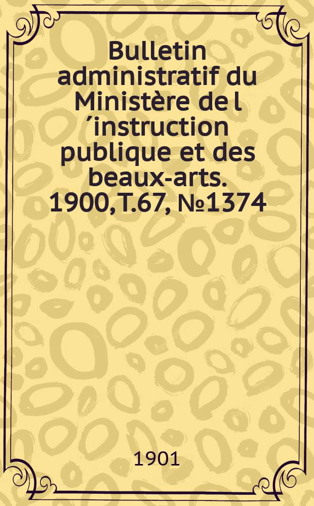 Bulletin administratif du Minist&egrave;re de l&acute;instruction publique et des beaux-arts. 1900, T.67, №1374