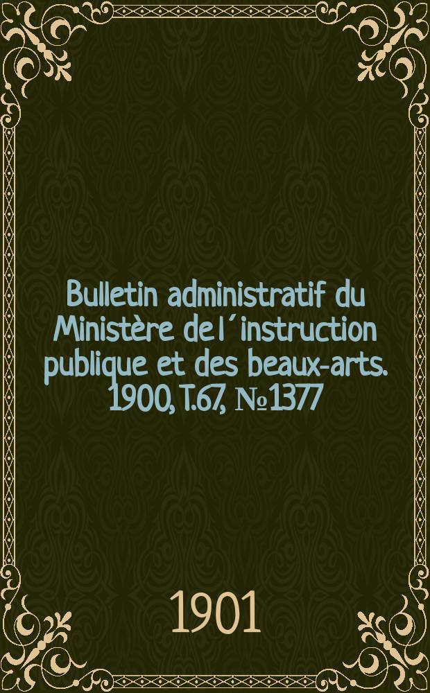 Bulletin administratif du Minist&egrave;re de l&acute;instruction publique et des beaux-arts. 1900, T.67, №1377