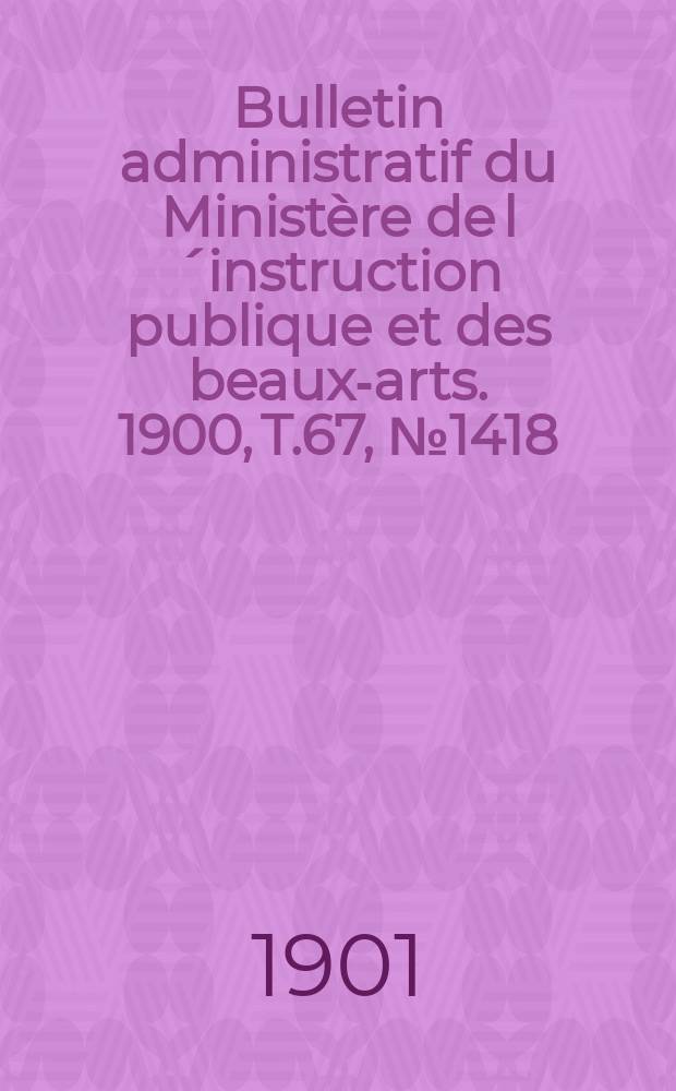 Bulletin administratif du Minist&egrave;re de l&acute;instruction publique et des beaux-arts. 1900, T.67, №1418