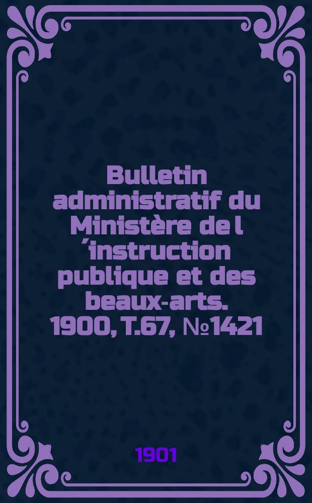 Bulletin administratif du Ministère de l´instruction publique et des beaux-arts. 1900, T.67, №1421