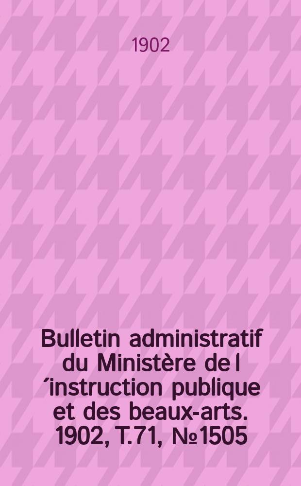 Bulletin administratif du Minist&egrave;re de l&acute;instruction publique et des beaux-arts. 1902, T.71, №1505