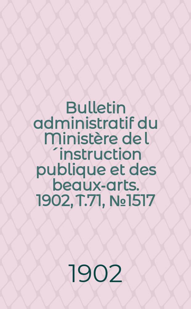 Bulletin administratif du Minist&egrave;re de l&acute;instruction publique et des beaux-arts. 1902, T.71, №1517