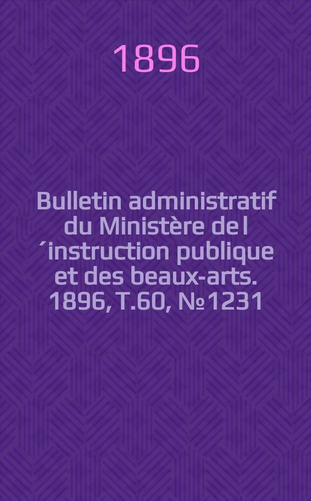 Bulletin administratif du Minist&egrave;re de l&acute;instruction publique et des beaux-arts. 1896, T.60, №1231