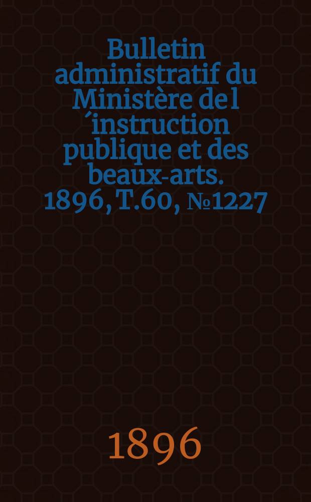Bulletin administratif du Minist&egrave;re de l&acute;instruction publique et des beaux-arts. 1896, T.60, №1227