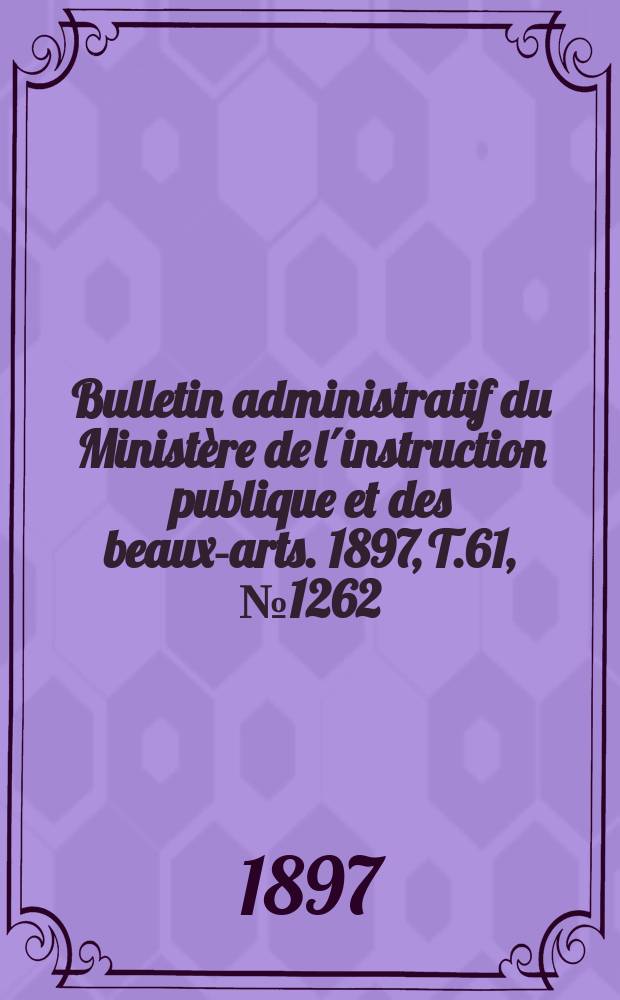 Bulletin administratif du Ministère de l´instruction publique et des beaux-arts. 1897, T.61, №1262