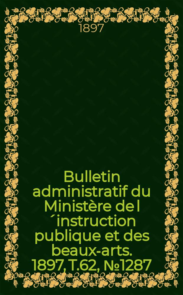 Bulletin administratif du Minist&egrave;re de l&acute;instruction publique et des beaux-arts. 1897, T.62, №1287
