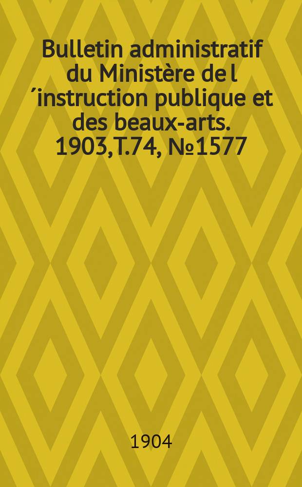 Bulletin administratif du Minist&egrave;re de l&acute;instruction publique et des beaux-arts. 1903, T.74, №1577