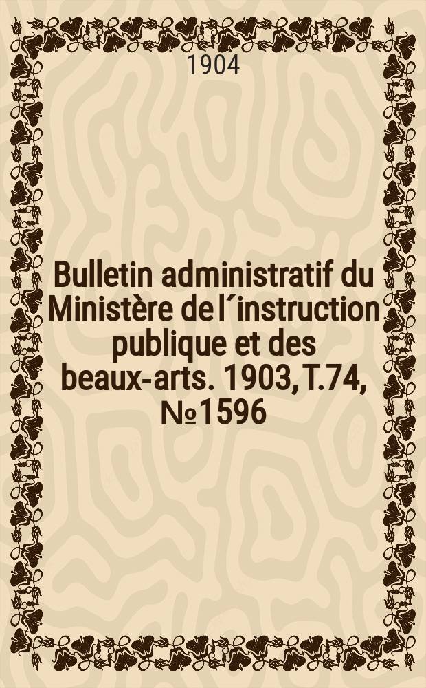 Bulletin administratif du Minist&egrave;re de l&acute;instruction publique et des beaux-arts. 1903, T.74, №1596