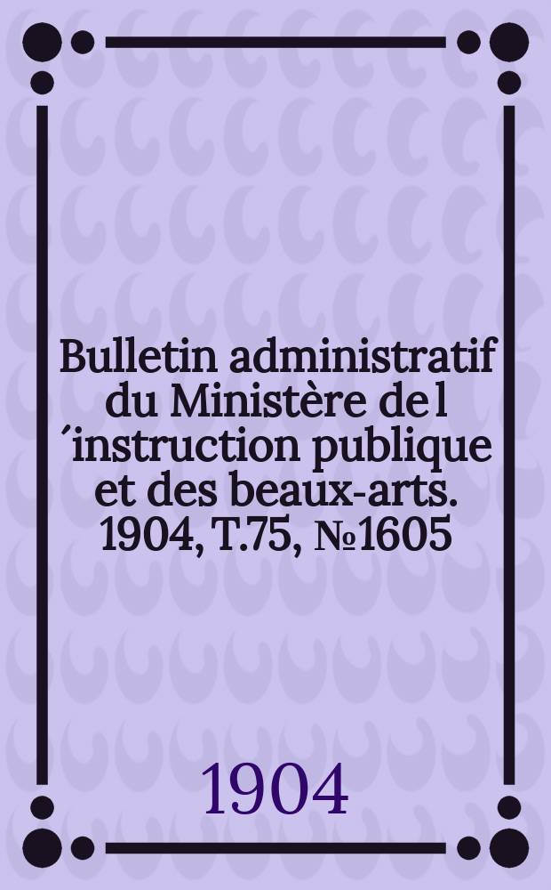 Bulletin administratif du Ministère de l´instruction publique et des beaux-arts. 1904, T.75, №1605
