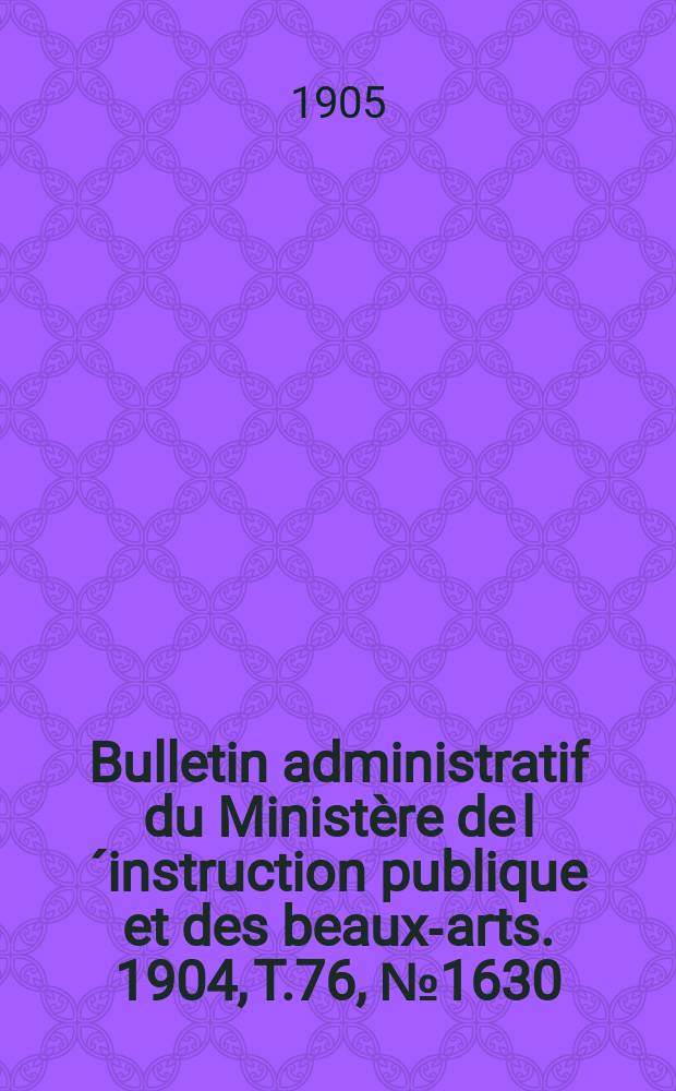 Bulletin administratif du Minist&egrave;re de l&acute;instruction publique et des beaux-arts. 1904, T.76, №1630