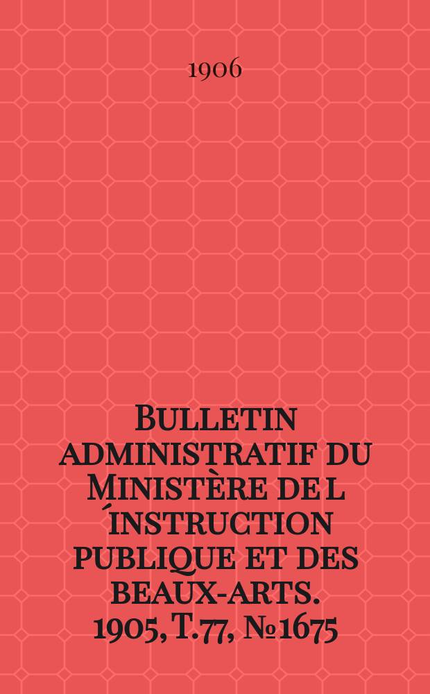 Bulletin administratif du Ministère de l´instruction publique et des beaux-arts. 1905, T.77, №1675