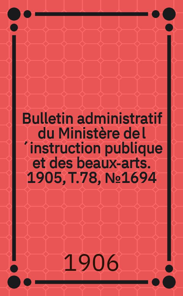 Bulletin administratif du Ministère de l´instruction publique et des beaux-arts. 1905, T.78, №1694