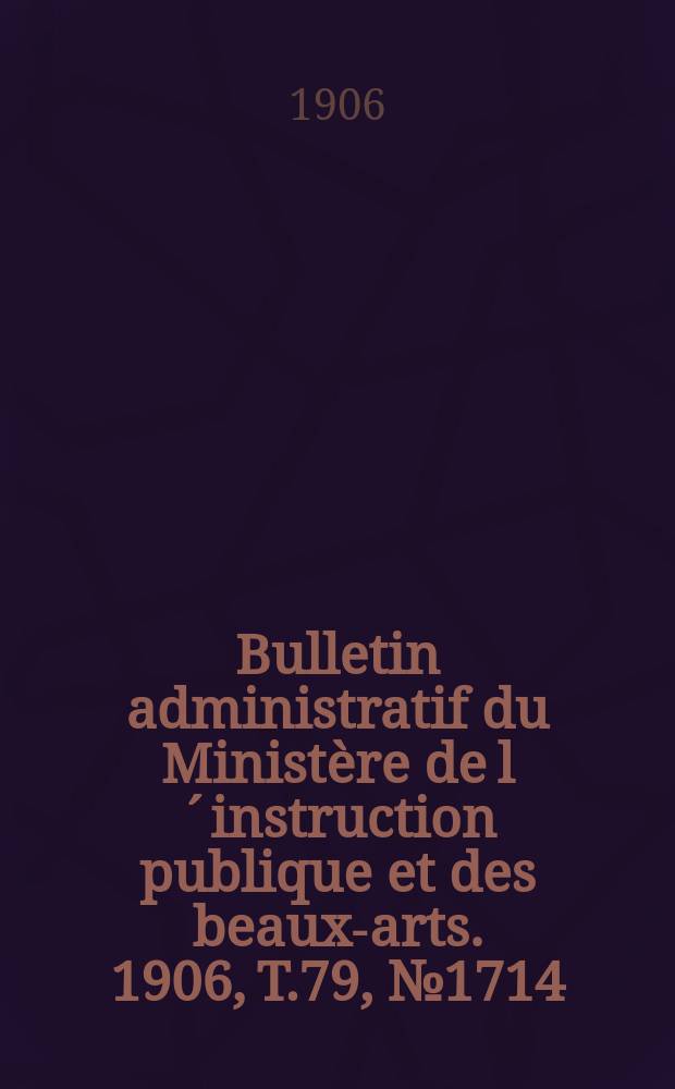 Bulletin administratif du Ministère de l´instruction publique et des beaux-arts. 1906, T.79, №1714