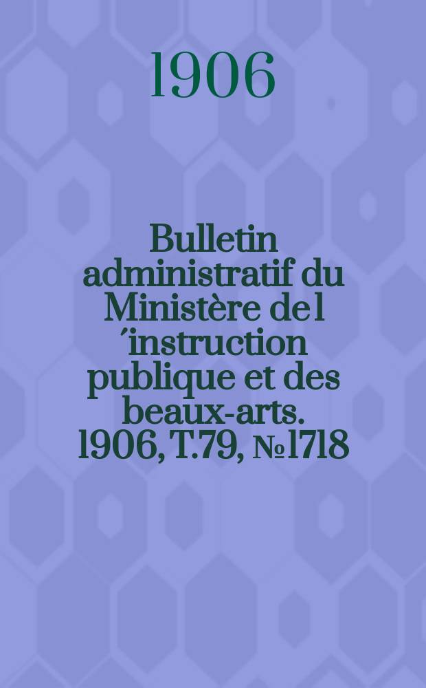Bulletin administratif du Ministère de l´instruction publique et des beaux-arts. 1906, T.79, №1718