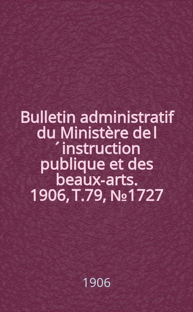 Bulletin administratif du Minist&egrave;re de l&acute;instruction publique et des beaux-arts. 1906, T.79, №1727