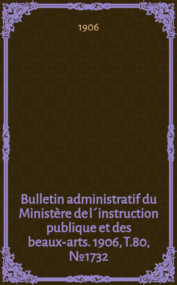 Bulletin administratif du Ministère de l´instruction publique et des beaux-arts. 1906, T.80, №1732