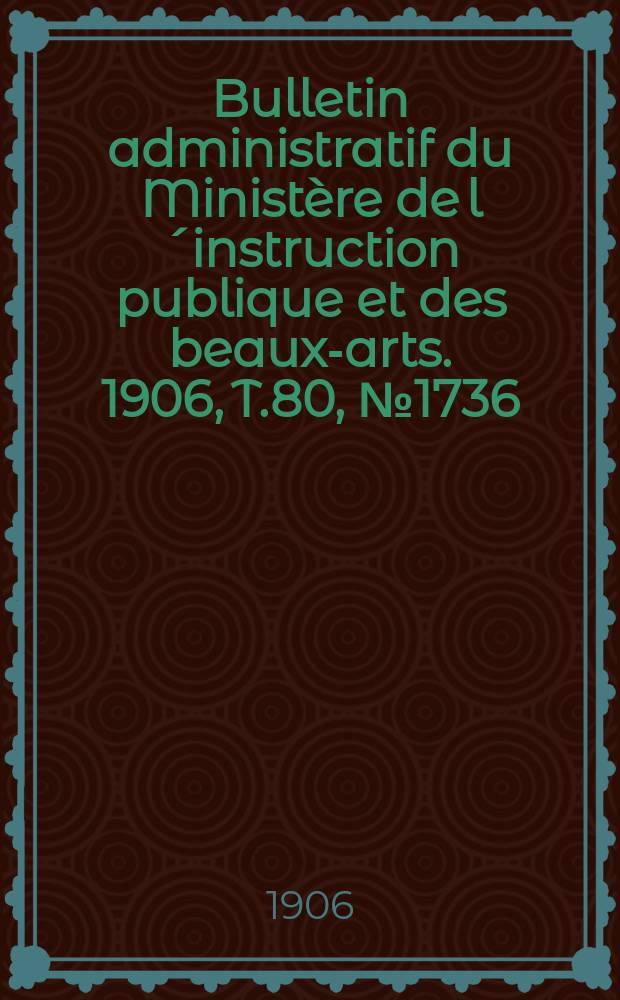 Bulletin administratif du Ministère de l´instruction publique et des beaux-arts. 1906, T.80, №1736